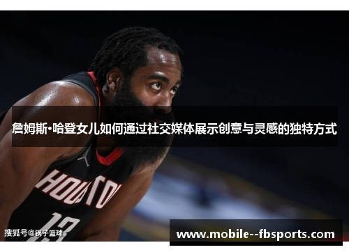 詹姆斯·哈登女儿如何通过社交媒体展示创意与灵感的独特方式