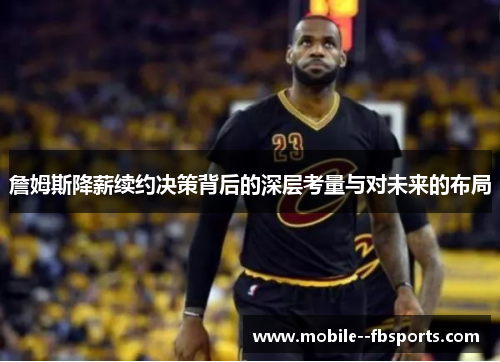 詹姆斯降薪续约决策背后的深层考量与对未来的布局 詹姆斯降薪续约决策背后的深层考量与对未来的布局