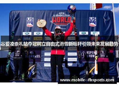 谷爱凌崇礼站夺冠树立自由式滑雪新标杆引领未来发展趋势