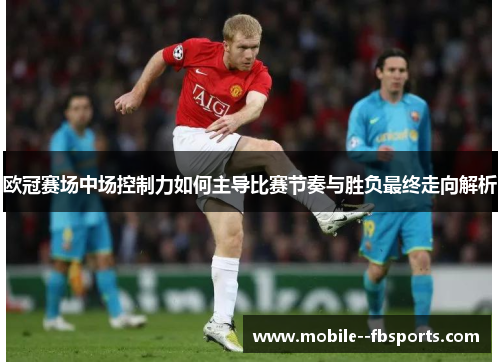 欧冠赛场中场控制力如何主导比赛节奏与胜负最终走向解析 欧冠赛场中场控制力如何主导比赛节奏与胜负最终走向解析