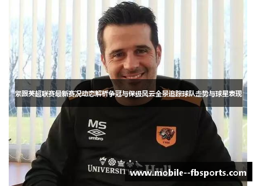 紧跟英超联赛最新赛况动态解析争冠与保级风云全景追踪球队走势与球星表现 紧跟英超联赛最新赛况动态解析争冠与保级风云全景追踪球队走势与球星表现