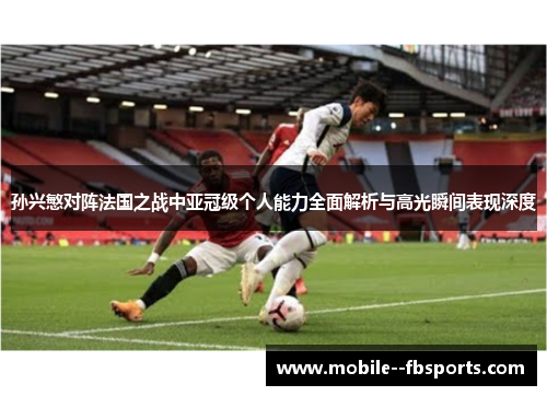 孙兴慜对阵法国之战中亚冠级个人能力全面解析与高光瞬间表现深度 孙兴慜对阵法国之战中亚冠级个人能力全面解析与高光瞬间表现深度