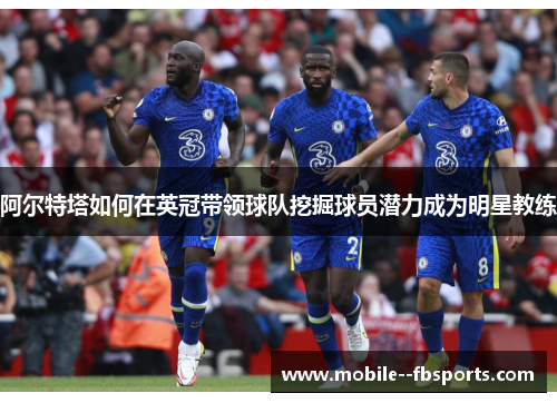 阿尔特塔如何在英冠带领球队挖掘球员潜力成为明星教练 阿尔特塔如何在英冠带领球队挖掘球员潜力成为明星教练