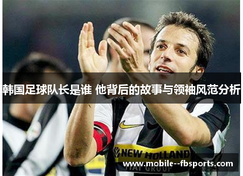 韩国足球队长是谁 他背后的故事与领袖风范分析 韩国足球队长是谁 他背后的故事与领袖风范分析