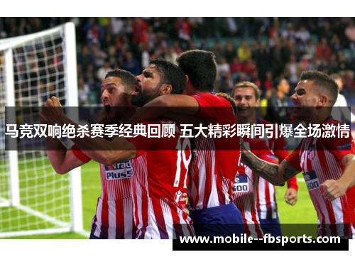 马竞双响绝杀赛季经典回顾 五大精彩瞬间引爆全场激情 马竞双响绝杀赛季经典回顾 五大精彩瞬间引爆全场激情