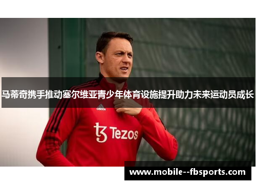 马蒂奇携手推动塞尔维亚青少年体育设施提升助力未来运动员成长 马蒂奇携手推动塞尔维亚青少年体育设施提升助力未来运动员成长