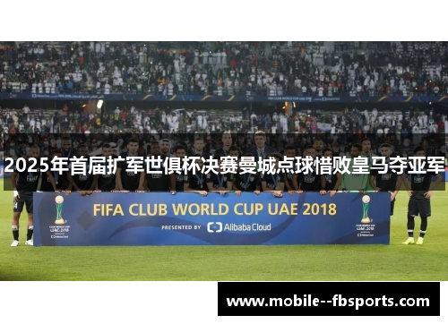 2025年首届扩军世俱杯决赛曼城点球惜败皇马夺亚军 2025年首届扩军世俱杯决赛曼城点球惜败皇马夺亚军
