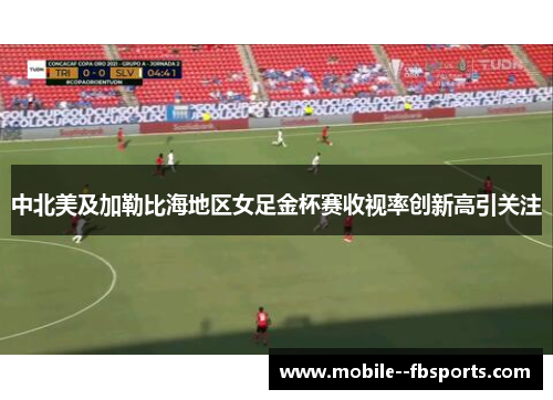中北美及加勒比海地区女足金杯赛收视率创新高引关注