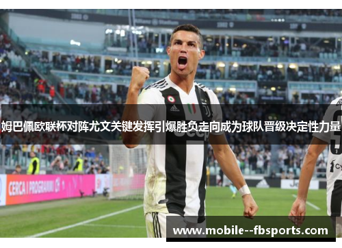 姆巴佩欧联杯对阵尤文关键发挥引爆胜负走向成为球队晋级决定性力量