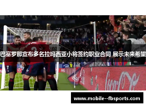 巴塞罗那宣布多名拉玛西亚小将签约职业合同 展示未来希望