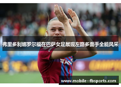 弗里多利娜罗尔福在巴萨女足展现左路多面手全能风采 弗里多利娜罗尔福在巴萨女足展现左路多面手全能风采