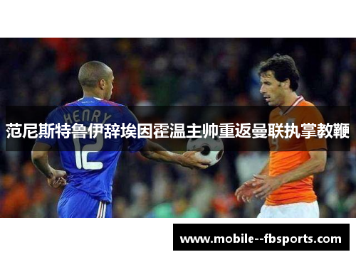 范尼斯特鲁伊辞埃因霍温主帅重返曼联执掌教鞭 范尼斯特鲁伊辞埃因霍温主帅重返曼联执掌教鞭