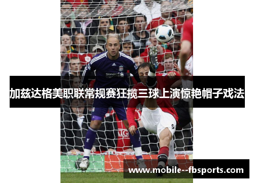 加兹达格美职联常规赛狂揽三球上演惊艳帽子戏法