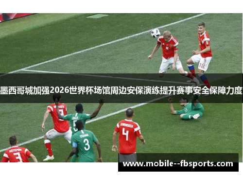 墨西哥城加强2026世界杯场馆周边安保演练提升赛事安全保障力度