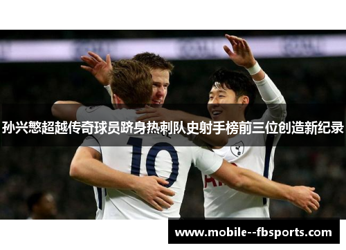孙兴慜超越传奇球员跻身热刺队史射手榜前三位创造新纪录