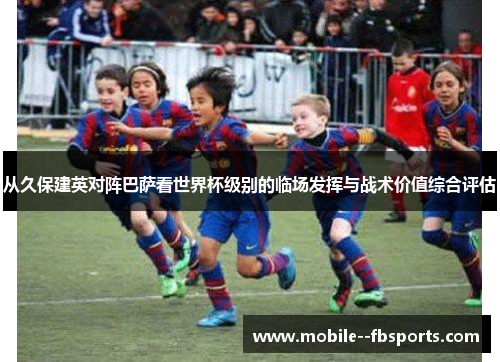 从久保建英对阵巴萨看世界杯级别的临场发挥与战术价值综合评估