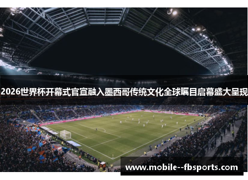 2026世界杯开幕式官宣融入墨西哥传统文化全球瞩目启幕盛大呈现