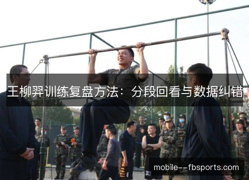王柳羿训练复盘方法：分段回看与数据纠错