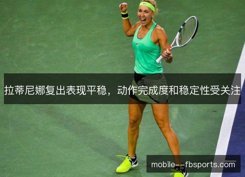 拉蒂尼娜复出表现平稳，动作完成度和稳定性受关注